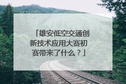 雄安低空交通创新技术应用大赛初赛带来了什么？