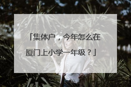 集体户，今年怎么在厦门上小学一年级？
