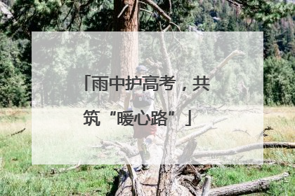 雨中护高考，共筑“暖心路”