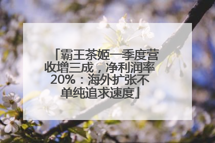 霸王茶姬一季度营收增三成，净利润率20%：海外扩张不单纯追求速度