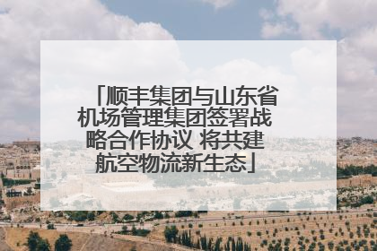 顺丰集团与山东省机场管理集团签署战略合作协议 将共建航空物流新生态