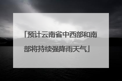 预计云南省中西部和南部将持续强降雨天气