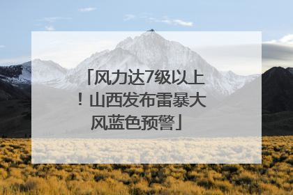 风力达7级以上！山西发布雷暴大风蓝色预警