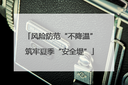 风险防范“不降温” 筑牢夏季“安全堤”
