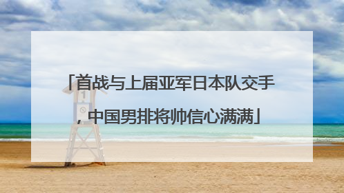 首战与上届亚军日本队交手，中国男排将帅信心满满