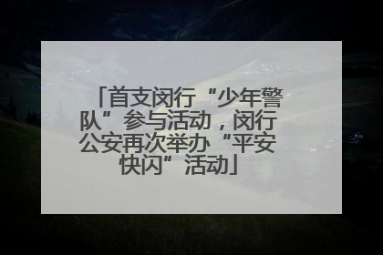 首支闵行“少年警队”参与活动，闵行公安再次举办“平安快闪”活动