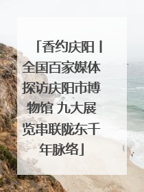 香约庆阳丨全国百家媒体探访庆阳市博物馆 九大展览串联陇东千年脉络