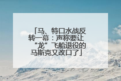 马、特口水战反转一幕：声称要让“龙”飞船退役的马斯克又改口了