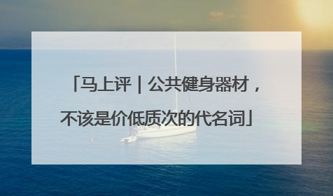 马上评｜公共健身器材，不该是价低质次的代名词