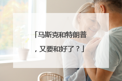 马斯克和特朗普，又要和好了？