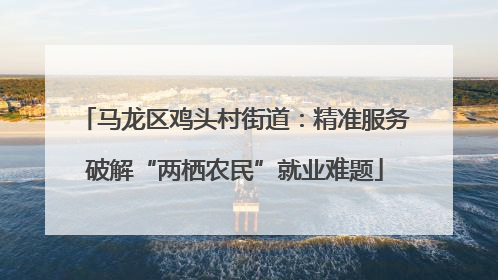 马龙区鸡头村街道：精准服务破解“两栖农民”就业难题
