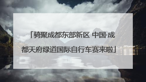骑聚成都东部新区 中国·成都天府绿道国际自行车赛来啦