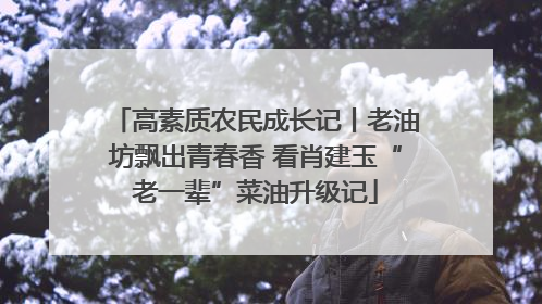 高素质农民成长记丨老油坊飘出青春香 看肖建玉“老一辈”菜油升级记