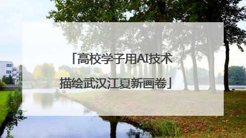 高校学子用AI技术描绘武汉江夏新画卷