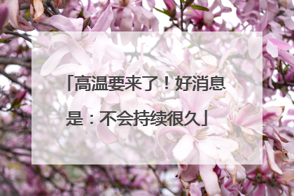 高温要来了！好消息是：不会持续很久