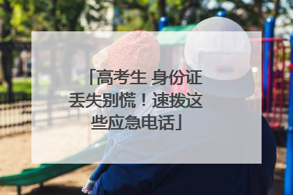 高考生 身份证丢失别慌！速拨这些应急电话