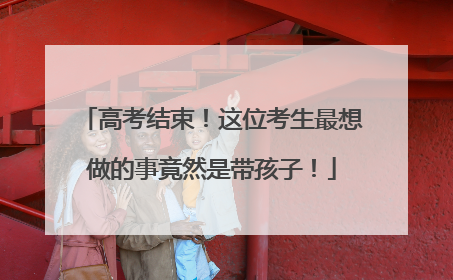 高考结束！这位考生最想做的事竟然是带孩子！
