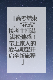 高考结束，“花式”接考主打满满松弛感！带上家人的爱与期望开启全新旅程