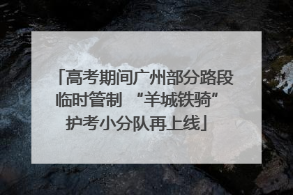 高考期间广州部分路段临时管制 “羊城铁骑”护考小分队再上线