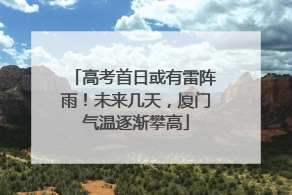 高考首日或有雷阵雨！未来几天，厦门气温逐渐攀高