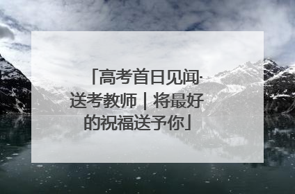 高考首日见闻·送考教师｜将最好的祝福送予你