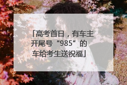 高考首日，有车主开尾号“985”的车给考生送祝福