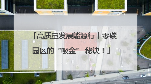 高质量发展能源行丨零碳园区的“吸金” 秘诀！