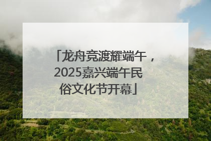 龙舟竞渡耀端午，2025嘉兴端午民俗文化节开幕