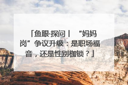 鱼眼·探问丨 “妈妈岗”争议升级：是职场福音，还是性别枷锁？