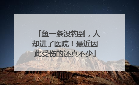 鱼一条没钓到，人却进了医院！最近因此受伤的还真不少