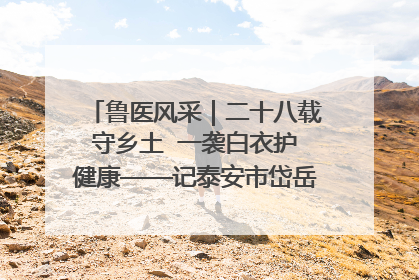 鲁医风采｜二十八载守乡土  一袭白衣护健康——记泰安市岱岳区满庄镇卫生院院长、主任医师张宝喜