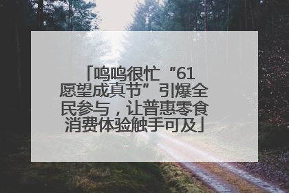 鸣鸣很忙“61 愿望成真节”引爆全民参与，让普惠零食消费体验触手可及