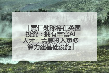 黄仁勋称将在英国投资：拥有丰富AI人才，需要投入更多算力建基础设施