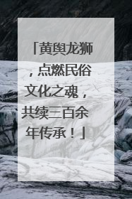 黄舆龙狮，点燃民俗文化之魂，共续三百余年传承！