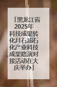 黑龙江省2025年科技成果转化月石油石化产业科技成果路演对接活动在大庆举办