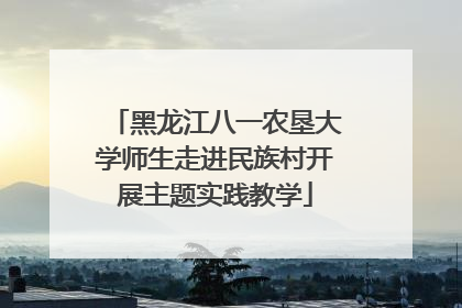 黑龙江八一农垦大学师生走进民族村开展主题实践教学