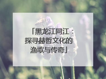 黑龙江同江：探寻赫哲文化的渔歌与传奇