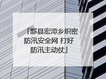 黟县宏潭乡织密防汛安全网 打好防汛主动仗