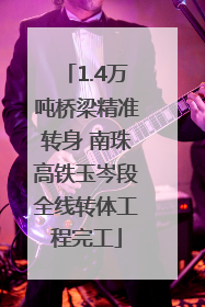 1.4万吨桥梁精准转身 南珠高铁玉岑段全线转体工程完工