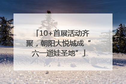 10+首展活动齐聚，朝阳大悦城成“六一遛娃圣地”