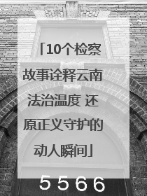 10个检察故事诠释云南法治温度 还原正义守护的动人瞬间