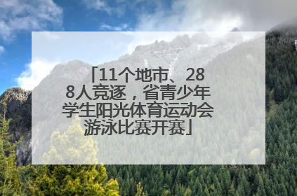 11个地市、288人竞逐，省青少年学生阳光体育运动会游泳比赛开赛
