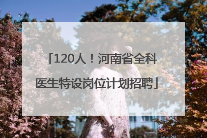 120人！河南省全科医生特设岗位计划招聘