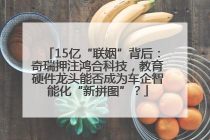 15亿“联姻”背后：奇瑞押注鸿合科技，教育硬件龙头能否成为车企智能化“新拼图”？