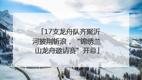 17支龙舟队齐聚沂河披荆斩浪，“锦绣兰山龙舟邀请赛”开幕