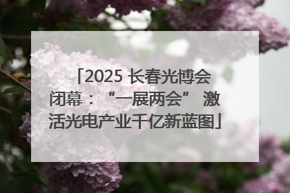 2025 长春光博会闭幕：“一展两会” 激活光电产业千亿新蓝图