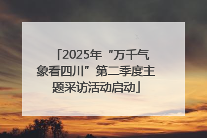 2025年“万千气象看四川”第二季度主题采访活动启动