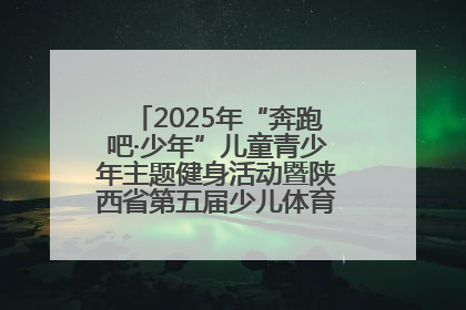 2025年“奔跑吧·少年”儿童青少年主题健身活动暨陕西省第五届少儿体育嘉年华活动启动