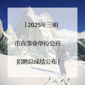 2025年三明市直事业单位公开招聘总成绩公布
