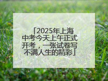 2025年上海中考今天上午正式开考，一张试卷写不满人生的精彩